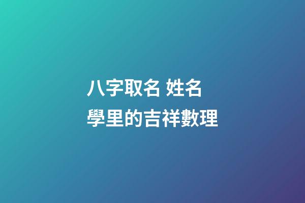 八字取名 姓名學里的吉祥數理